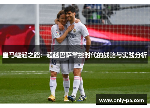 皇马崛起之路：超越巴萨掌控时代的战略与实践分析