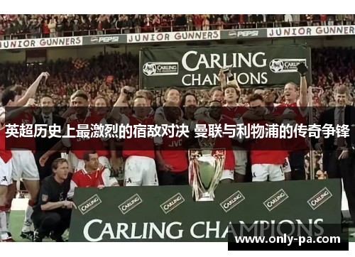 英超历史上最激烈的宿敌对决 曼联与利物浦的传奇争锋