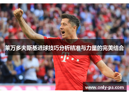 莱万多夫斯基进球技巧分析精准与力量的完美结合
