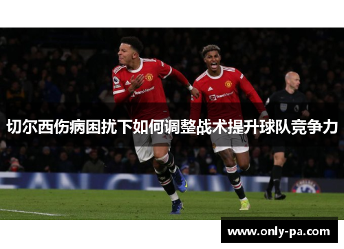 切尔西伤病困扰下如何调整战术提升球队竞争力
