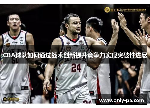 CBA球队如何通过战术创新提升竞争力实现突破性进展