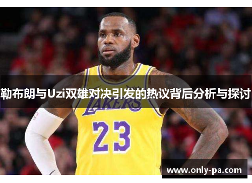 勒布朗与Uzi双雄对决引发的热议背后分析与探讨