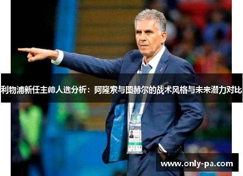 利物浦新任主帅人选分析：阿隆索与图赫尔的战术风格与未来潜力对比