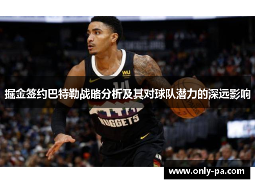 掘金签约巴特勒战略分析及其对球队潜力的深远影响