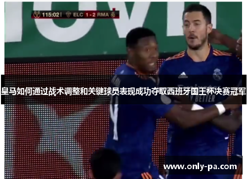 皇马如何通过战术调整和关键球员表现成功夺取西班牙国王杯决赛冠军