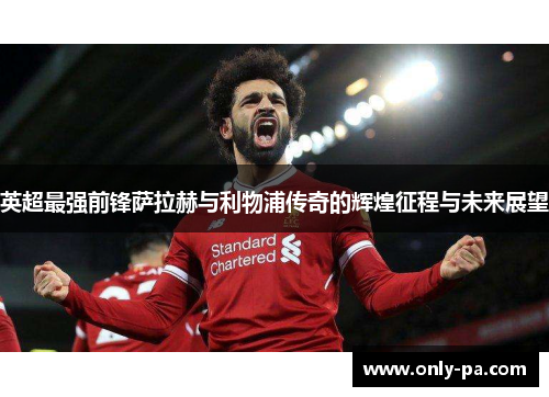英超最强前锋萨拉赫与利物浦传奇的辉煌征程与未来展望
