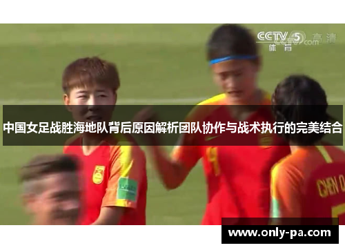 中国女足战胜海地队背后原因解析团队协作与战术执行的完美结合
