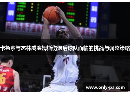 卡鲁索与杰林威廉姆斯伤退后球队面临的挑战与调整策略