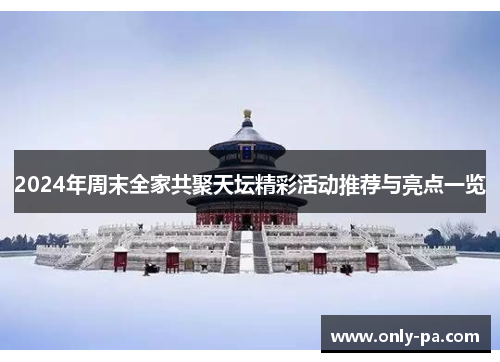 2024年周末全家共聚天坛精彩活动推荐与亮点一览