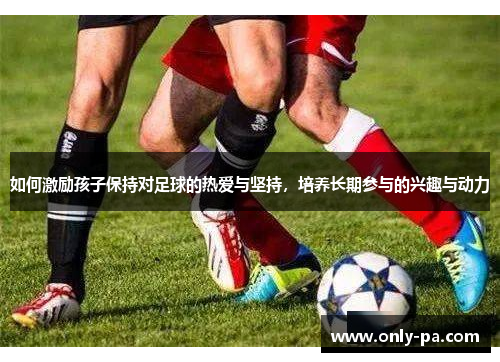 如何激励孩子保持对足球的热爱与坚持，培养长期参与的兴趣与动力