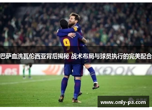 巴萨血洗瓦伦西亚背后揭秘 战术布局与球员执行的完美配合