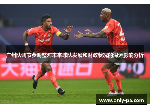 广州队调节费调整对未来球队发展和财政状况的深远影响分析