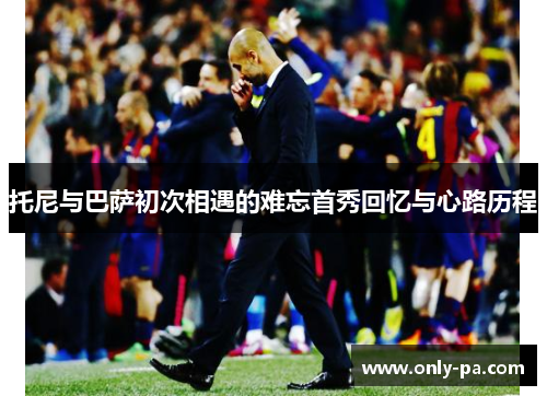 托尼与巴萨初次相遇的难忘首秀回忆与心路历程