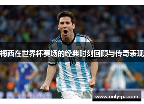 梅西在世界杯赛场的经典时刻回顾与传奇表现