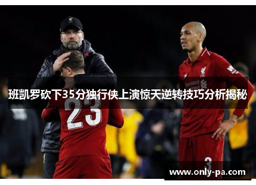 班凯罗砍下35分独行侠上演惊天逆转技巧分析揭秘