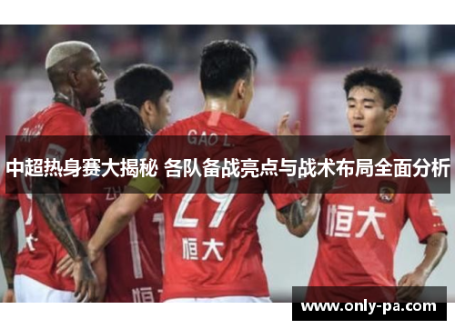 中超热身赛大揭秘 各队备战亮点与战术布局全面分析