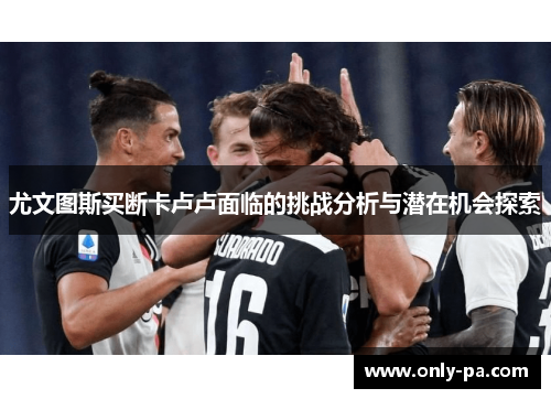 尤文图斯买断卡卢卢面临的挑战分析与潜在机会探索