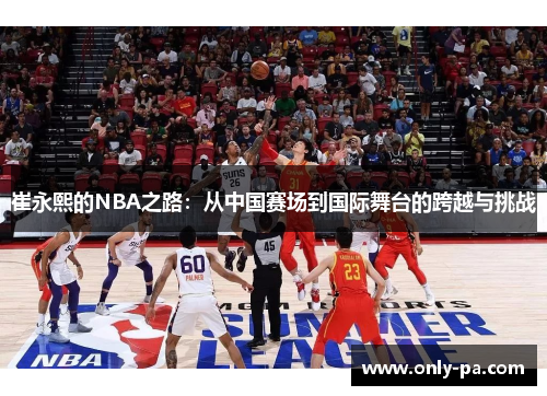 崔永熙的NBA之路：从中国赛场到国际舞台的跨越与挑战