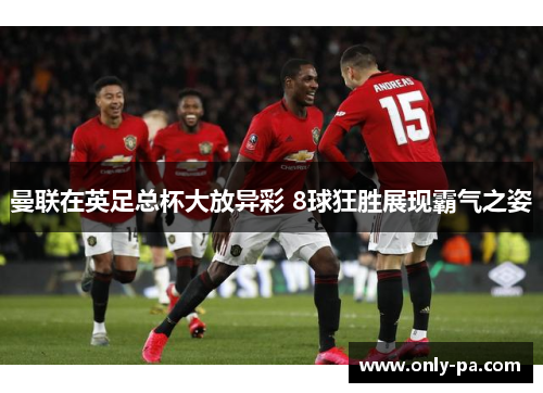 曼联在英足总杯大放异彩 8球狂胜展现霸气之姿