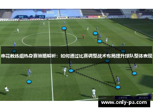 申花教练组热身赛策略解析：如何通过比赛调整战术布局提升球队整体表现