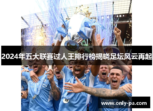 2024年五大联赛过人王排行榜揭晓足坛风云再起