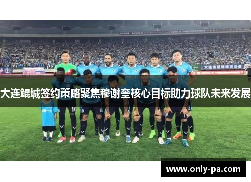 大连鲲城签约策略聚焦穆谢奎核心目标助力球队未来发展