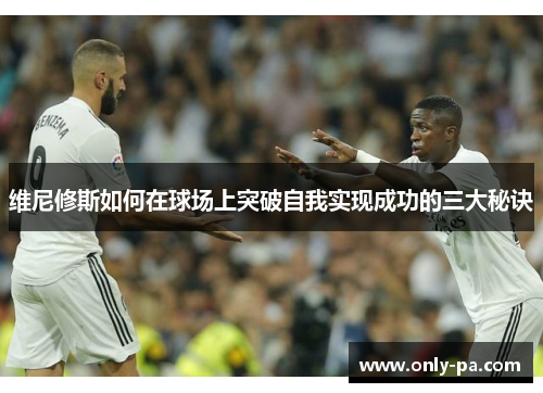 维尼修斯如何在球场上突破自我实现成功的三大秘诀
