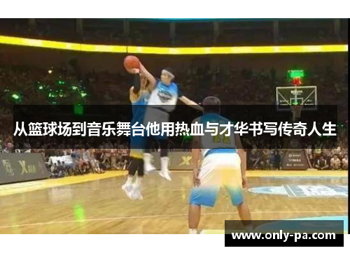 从篮球场到音乐舞台他用热血与才华书写传奇人生