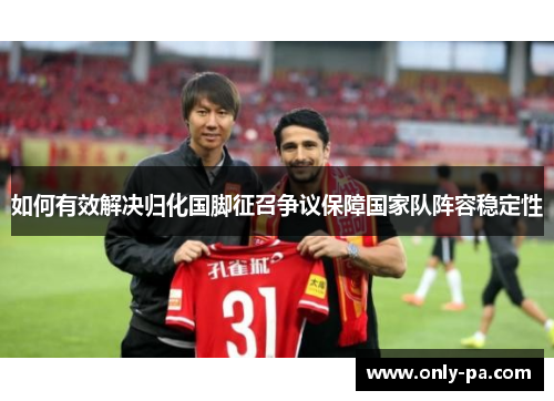 如何有效解决归化国脚征召争议保障国家队阵容稳定性