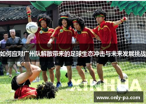 如何应对广州队解散带来的足球生态冲击与未来发展挑战