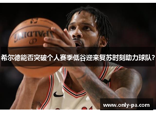 希尔德能否突破个人赛季低谷迎来复苏时刻助力球队? 希尔德能否突破个人赛季低谷迎来复苏时刻助力球队?