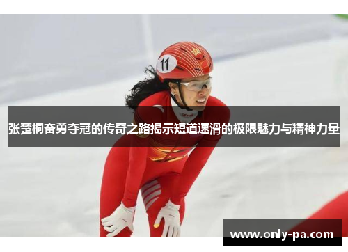 张楚桐奋勇夺冠的传奇之路揭示短道速滑的极限魅力与精神力量