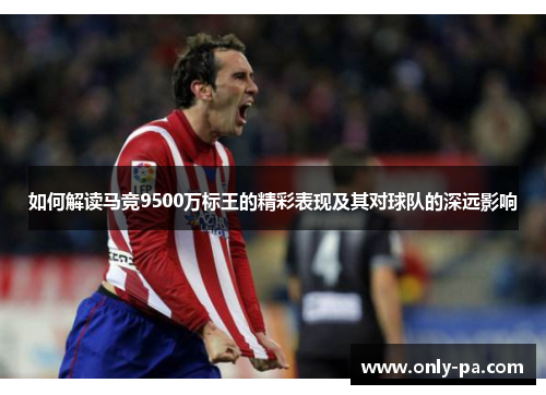 如何解读马竞9500万标王的精彩表现及其对球队的深远影响