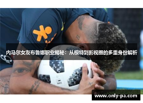 内马尔女友布鲁娜职业揭秘：从模特到影视圈的多重身份解析