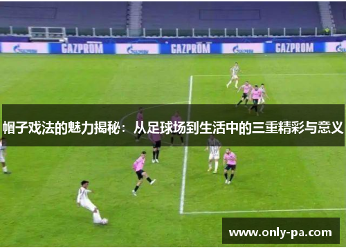 帽子戏法的魅力揭秘：从足球场到生活中的三重精彩与意义