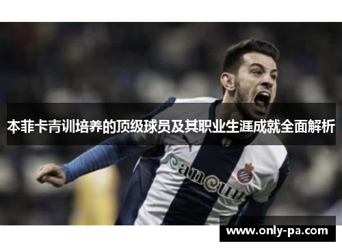 本菲卡青训培养的顶级球员及其职业生涯成就全面解析