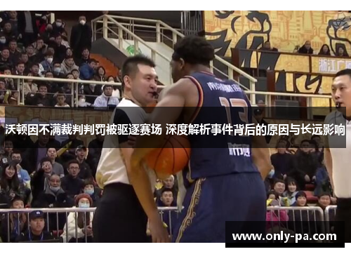 沃顿因不满裁判判罚被驱逐赛场 深度解析事件背后的原因与长远影响