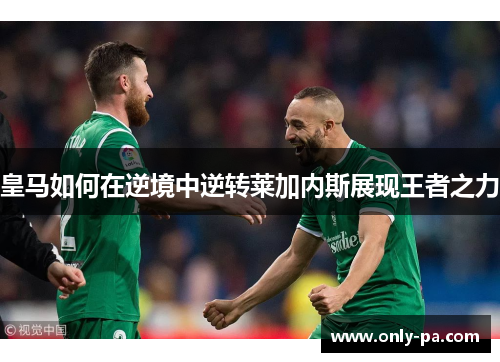 皇马如何在逆境中逆转莱加内斯展现王者之力