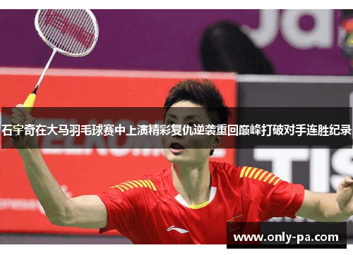 石宇奇在大马羽毛球赛中上演精彩复仇逆袭重回巅峰打破对手连胜纪录