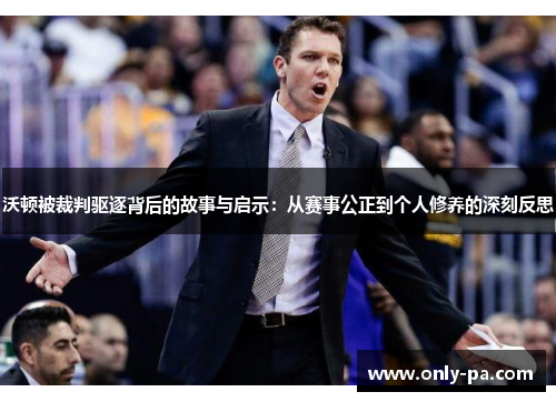 沃顿被裁判驱逐背后的故事与启示：从赛事公正到个人修养的深刻反思