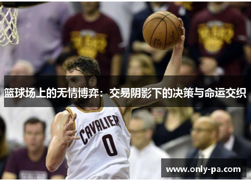 篮球场上的无情博弈：交易阴影下的决策与命运交织