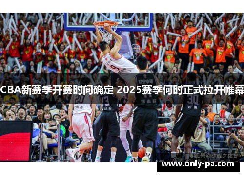 CBA新赛季开赛时间确定 2025赛季何时正式拉开帷幕