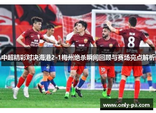 中超精彩对决海港2-1梅州绝杀瞬间回顾与赛场亮点解析