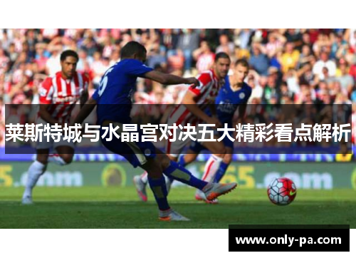 莱斯特城与水晶宫对决五大精彩看点解析