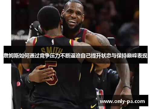 詹姆斯如何通过竞争压力不断逼迫自己提升状态与保持巅峰表现