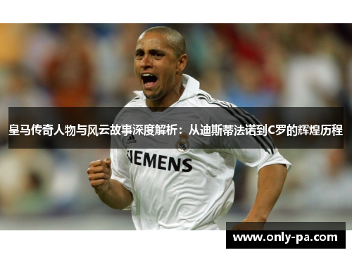 皇马传奇人物与风云故事深度解析：从迪斯蒂法诺到C罗的辉煌历程