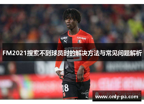 FM2021搜索不到球员时的解决方法与常见问题解析