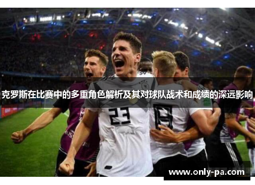 克罗斯在比赛中的多重角色解析及其对球队战术和成绩的深远影响