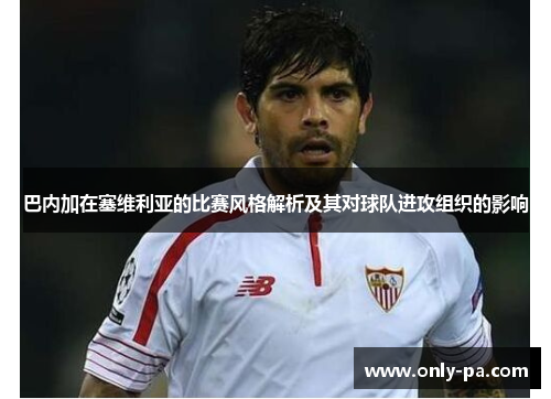 巴内加在塞维利亚的比赛风格解析及其对球队进攻组织的影响
