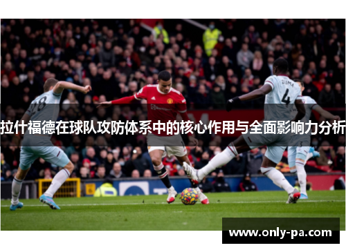 拉什福德在球队攻防体系中的核心作用与全面影响力分析